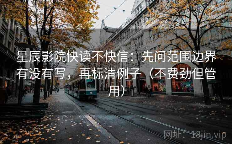 星辰影院快读不快信：先问范围边界有没有写，再标清例子（不费劲但管用）