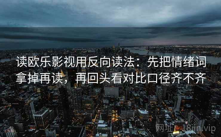 读欧乐影视用反向读法：先把情绪词拿掉再读，再回头看对比口径齐不齐