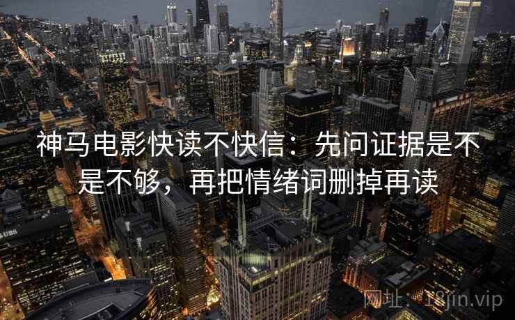 神马电影快读不快信：先问证据是不是不够，再把情绪词删掉再读