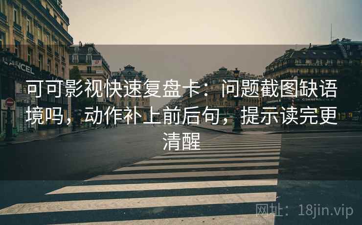 可可影视快速复盘卡：问题截图缺语境吗，动作补上前后句，提示读完更清醒