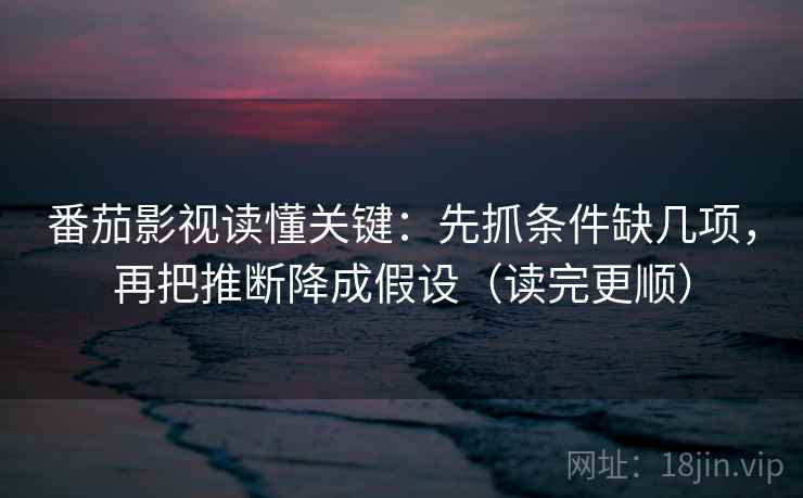 番茄影视读懂关键：先抓条件缺几项，再把推断降成假设（读完更顺）