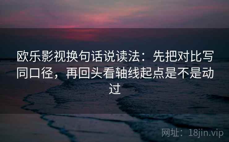 欧乐影视换句话说读法：先把对比写同口径，再回头看轴线起点是不是动过