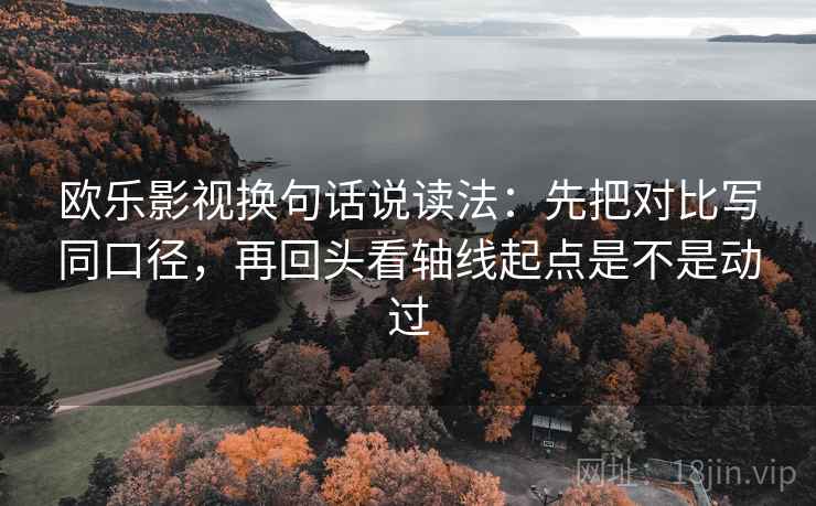 欧乐影视换句话说读法：先把对比写同口径，再回头看轴线起点是不是动过