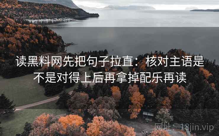 读黑料网先把句子拉直：核对主语是不是对得上后再拿掉配乐再读