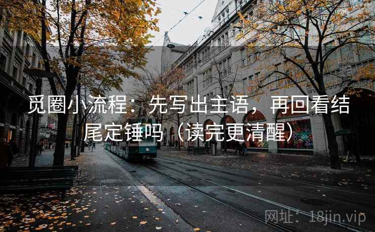 觅圈小流程：先写出主语，再回看结尾定锤吗（读完更清醒）