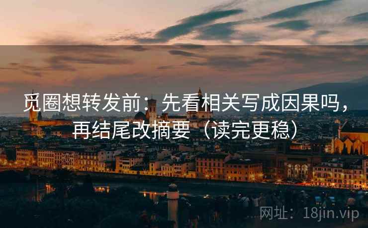 觅圈想转发前：先看相关写成因果吗，再结尾改摘要（读完更稳）