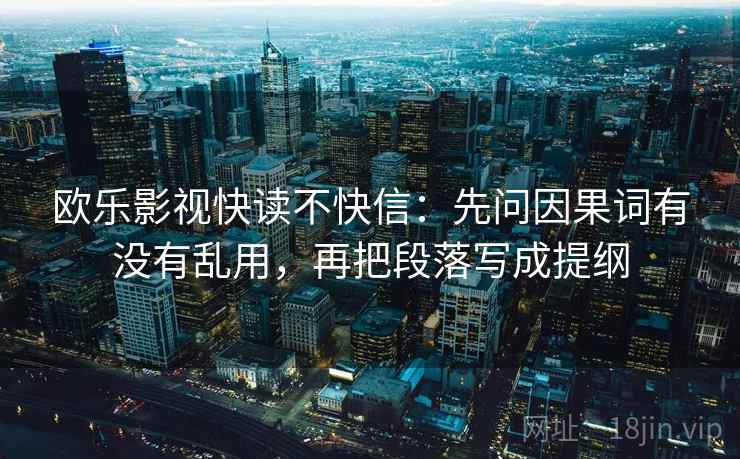 欧乐影视快读不快信：先问因果词有没有乱用，再把段落写成提纲