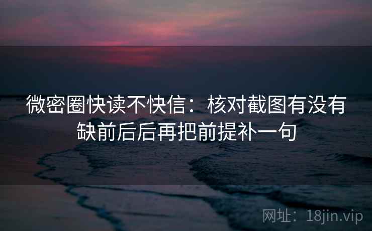 微密圈快读不快信：核对截图有没有缺前后后再把前提补一句