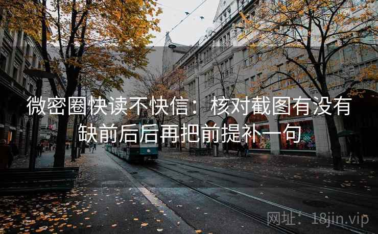 微密圈快读不快信：核对截图有没有缺前后后再把前提补一句