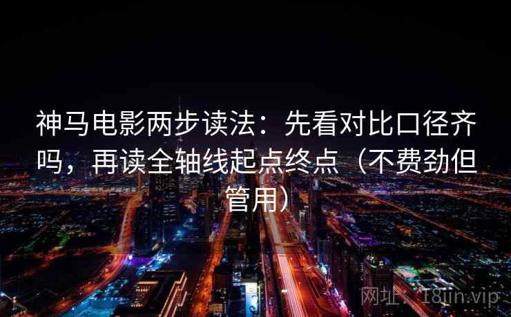 神马电影两步读法：先看对比口径齐吗，再读全轴线起点终点（不费劲但管用）