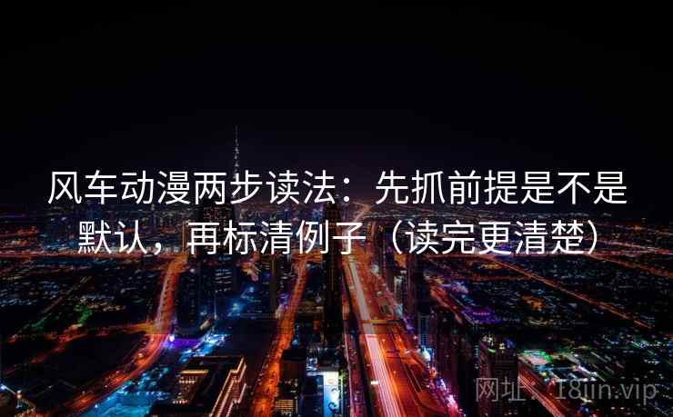 风车动漫两步读法：先抓前提是不是默认，再标清例子（读完更清楚）