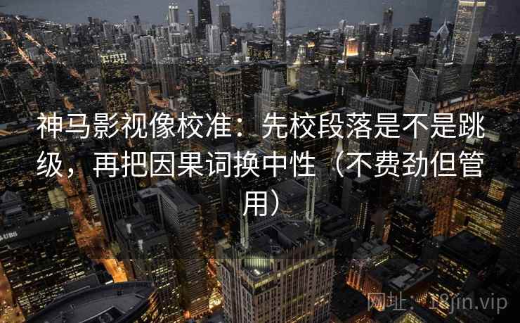 神马影视像校准：先校段落是不是跳级，再把因果词换中性（不费劲但管用）