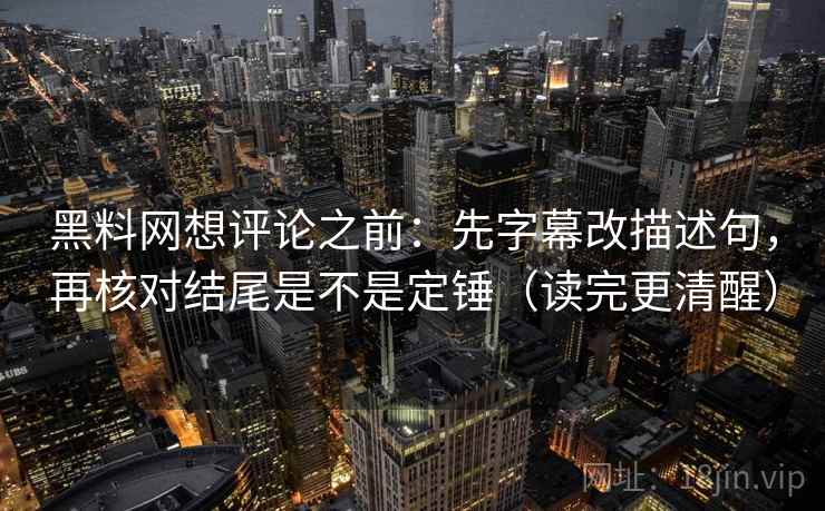 黑料网想评论之前：先字幕改描述句，再核对结尾是不是定锤（读完更清醒）