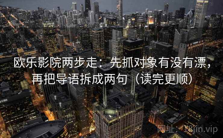 欧乐影院两步走：先抓对象有没有漂，再把导语拆成两句（读完更顺）