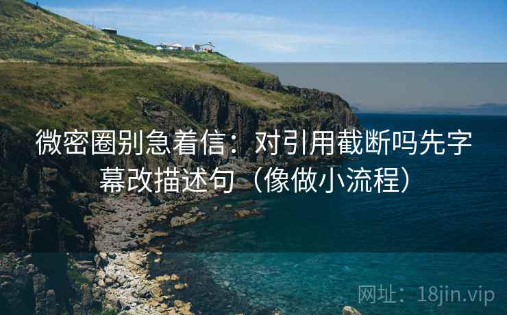 微密圈别急着信：对引用截断吗先字幕改描述句（像做小流程）