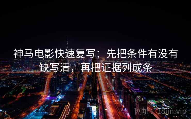 神马电影快速复写：先把条件有没有缺写清，再把证据列成条