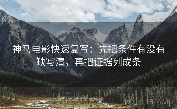 神马电影快速复写：先把条件有没有缺写清，再把证据列成条