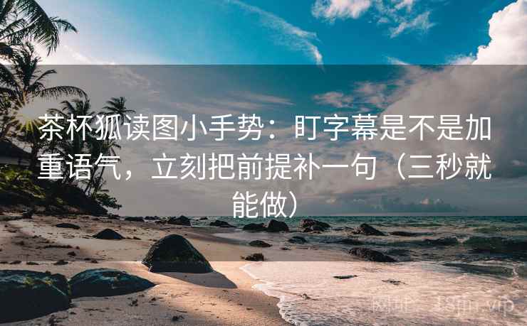 茶杯狐读图小手势：盯字幕是不是加重语气，立刻把前提补一句（三秒就能做）