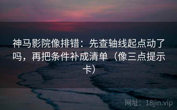 神马影院像排错：先查轴线起点动了吗，再把条件补成清单（像三点提示卡）