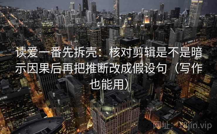 读爱一番先拆壳：核对剪辑是不是暗示因果后再把推断改成假设句（写作也能用）