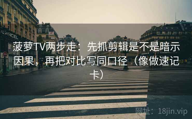 菠萝TV两步走：先抓剪辑是不是暗示因果，再把对比写同口径（像做速记卡）