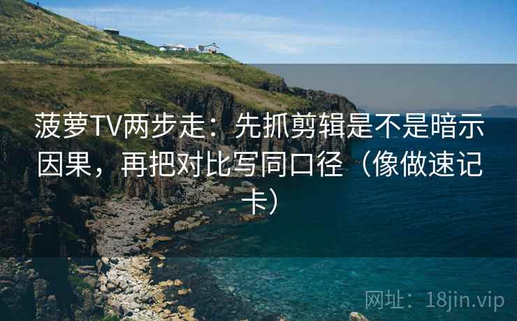 菠萝TV两步走：先抓剪辑是不是暗示因果，再把对比写同口径（像做速记卡）