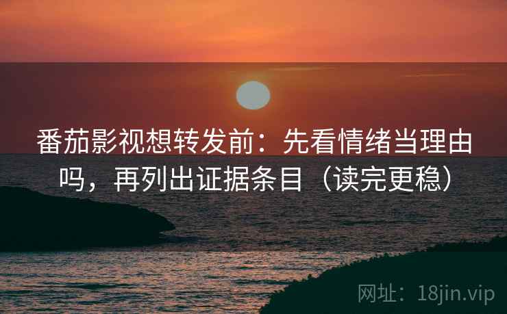 番茄影视想转发前：先看情绪当理由吗，再列出证据条目（读完更稳）