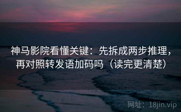 神马影院看懂关键：先拆成两步推理，再对照转发语加码吗（读完更清楚）