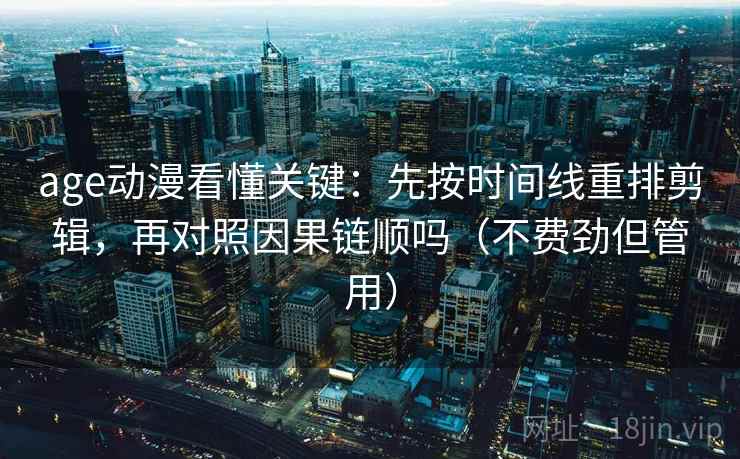 age动漫看懂关键：先按时间线重排剪辑，再对照因果链顺吗（不费劲但管用）