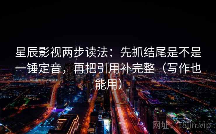 星辰影视两步读法：先抓结尾是不是一锤定音，再把引用补完整（写作也能用）