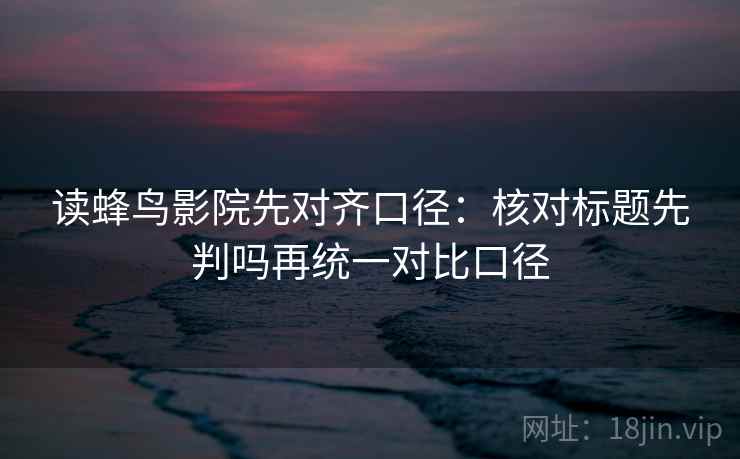 读蜂鸟影院先对齐口径：核对标题先判吗再统一对比口径