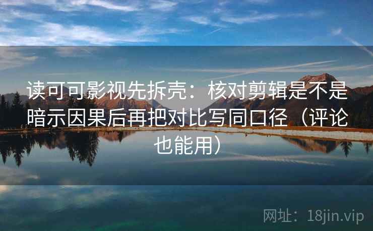 读可可影视先拆壳：核对剪辑是不是暗示因果后再把对比写同口径（评论也能用）