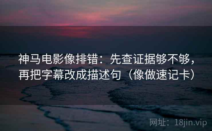 神马电影像排错：先查证据够不够，再把字幕改成描述句（像做速记卡）