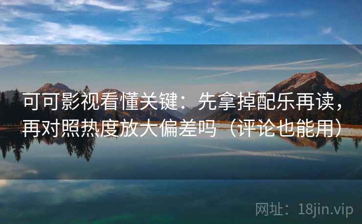 可可影视看懂关键：先拿掉配乐再读，再对照热度放大偏差吗（评论也能用）