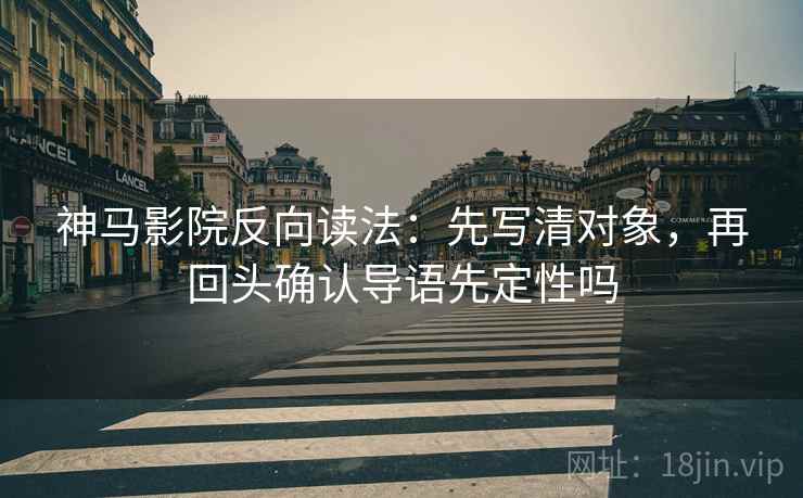 神马影院反向读法：先写清对象，再回头确认导语先定性吗