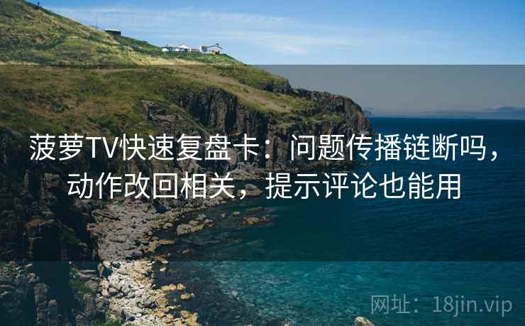 菠萝TV快速复盘卡：问题传播链断吗，动作改回相关，提示评论也能用