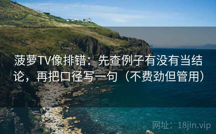 菠萝TV像排错：先查例子有没有当结论，再把口径写一句（不费劲但管用）