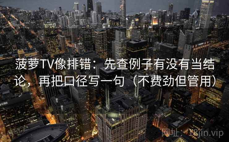 菠萝TV像排错：先查例子有没有当结论，再把口径写一句（不费劲但管用）