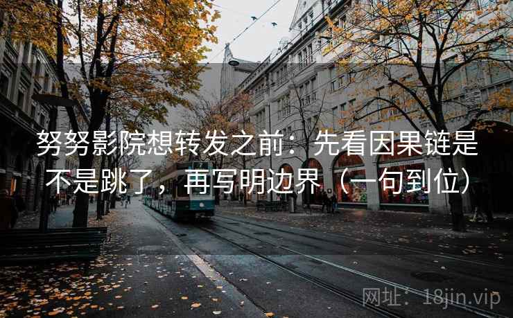 努努影院想转发之前：先看因果链是不是跳了，再写明边界（一句到位）