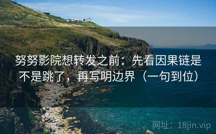 努努影院想转发之前：先看因果链是不是跳了，再写明边界（一句到位）