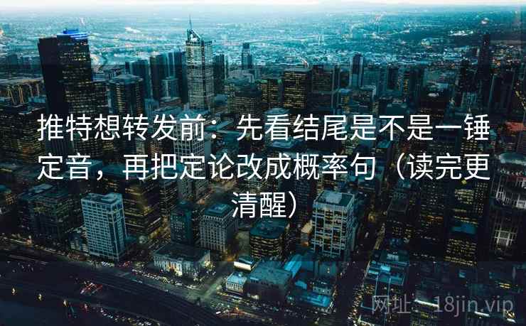 推特想转发前：先看结尾是不是一锤定音，再把定论改成概率句（读完更清醒）
