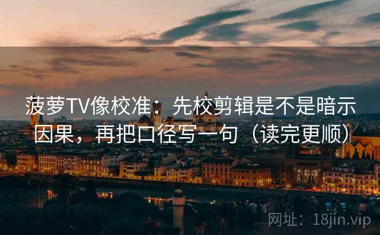 菠萝TV像校准：先校剪辑是不是暗示因果，再把口径写一句（读完更顺）