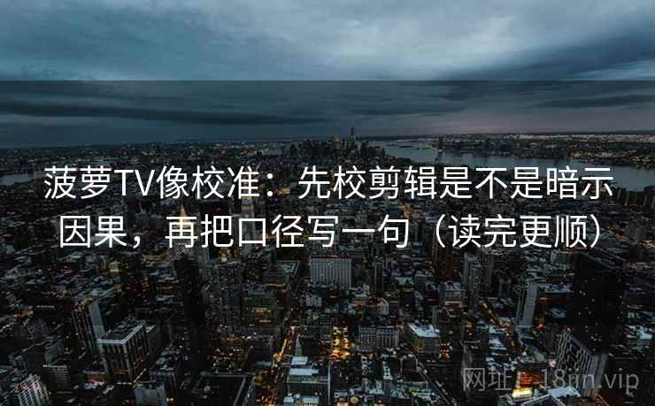 菠萝TV像校准：先校剪辑是不是暗示因果，再把口径写一句（读完更顺）