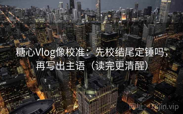 糖心Vlog像校准：先校结尾定锤吗，再写出主语（读完更清醒）