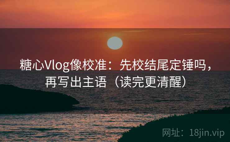 糖心Vlog像校准：先校结尾定锤吗，再写出主语（读完更清醒）
