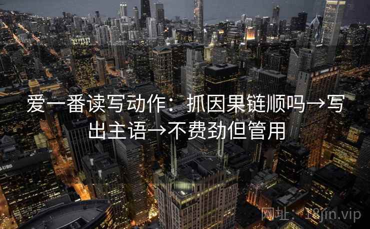 爱一番读写动作：抓因果链顺吗→写出主语→不费劲但管用