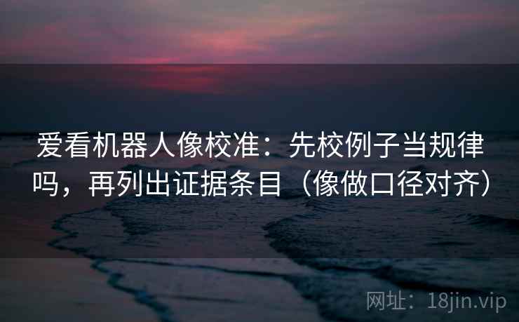 爱看机器人像校准：先校例子当规律吗，再列出证据条目（像做口径对齐）