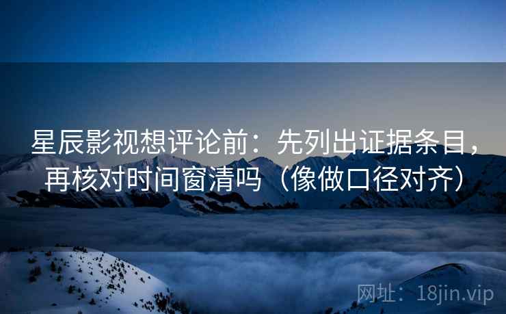 星辰影视想评论前：先列出证据条目，再核对时间窗清吗（像做口径对齐）