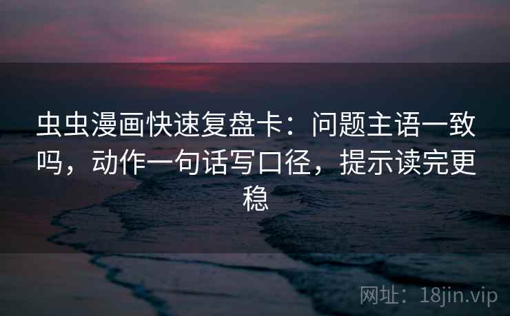 虫虫漫画快速复盘卡：问题主语一致吗，动作一句话写口径，提示读完更稳