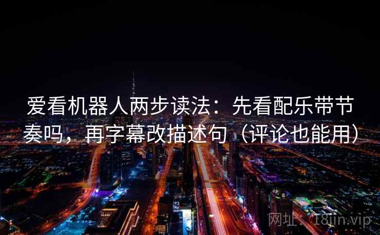 爱看机器人两步读法：先看配乐带节奏吗，再字幕改描述句（评论也能用）